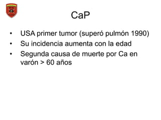 CaP
• USA primer tumor (superó pulmón 1990)
• Su incidencia aumenta con la edad
• Segunda causa de muerte por Ca en
varón > 60 años
 