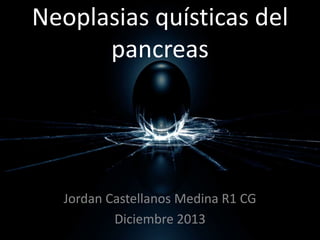 Neoplasias quísticas del
pancreas

Jordan Castellanos Medina R1 CG
Diciembre 2013

 