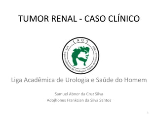 TUMOR RENAL - CASO CLÍNICO




Liga Acadêmica de Urologia e Saúde do Homem
               Samuel Abner da Cruz Silva
           Adojhones Frankcian da Silva Santos

                                                 1
 