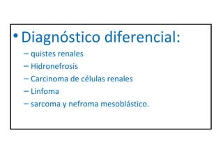 • Diagnóstico diferencial:
 – quistes renales
 – Hidronefrosis
 – Carcinoma de células renales
 – Linfoma
 – sarcoma y nefroma mesoblástico.
 