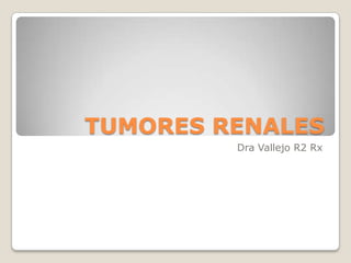 TUMORES RENALES
Dra Vallejo R2 Rx

 