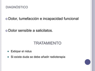 DIAGNÓSTICO


 Dolor,   tumefacción e incapacidad funcional


 Dolor    sensible a salicilatos.


                         TRATAMIENTO
    Extirpar el nidus
    Si existe duda se debe añadir radioterapia
 