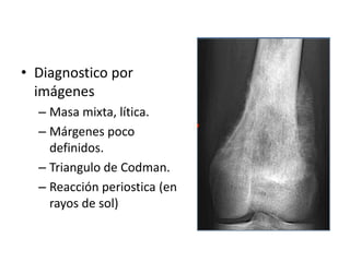 • Diagnostico por
imágenes
– Masa mixta, lítica.
– Márgenes poco
definidos.
– Triangulo de Codman.
– Reacción periostica (en
rayos de sol)

 