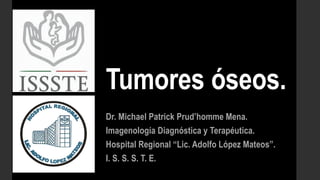 Tumores óseos.
Dr. Michael Patrick Prud’homme Mena.
Imagenología Diagnóstica y Terapéutica.
Hospital Regional “Lic. Adolfo López Mateos”.
I. S. S. S. T. E.
 