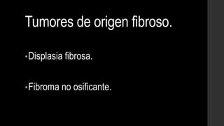 Tumores de origen fibroso.
•Displasia fibrosa.
•Fibroma no osificante.
 