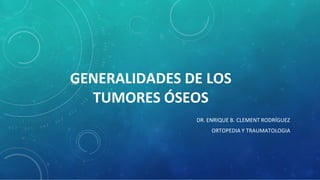 GENERALIDADES DE LOS
TUMORES ÓSEOS
DR. ENRIQUE B. CLEMENT RODRÍGUEZ
ORTOPEDIA Y TRAUMATOLOGIA
 