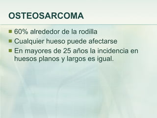 OSTEOSARCOMA 60% alrededor de la rodilla Cualquier hueso puede afectarse En mayores de 25 años la incidencia en huesos planos y largos es igual. 