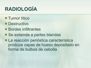RADIOLOGÍA Tumor lítico Destructivo Bordes infiltrantes Se extiende a partes blandas La reacción perióstica característica produce capas de hueso depositado en forma de bulbos de cebolla 