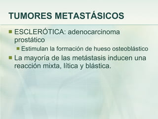 TUMORES METASTÁSICOS ESCLERÓTICA: adenocarcinoma prostático Estimulan la formación de hueso osteoblástico La mayoría de las metástasis inducen una reacción mixta, lítica y blástica. 