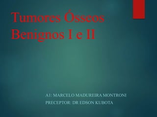 Tumores Ósseos
Benignos I e II
A1: MARCELO MADUREIRA MONTRONI
PRECEPTOR: DR EDSON KUBOTA
 