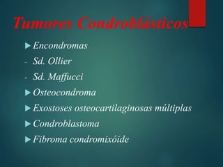 Tumores Condroblásticos
 Encondromas
- Sd. Ollier
- Sd. Maffucci
 Osteocondroma
 Exostoses osteocartilaginosas múltiplas
 Condroblastoma
 Fibroma condromixóide
 