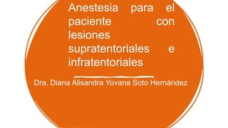 Anestesia para el
paciente con
lesiones
supratentoriales e
infratentoriales
Dra. Diana Alisandra Yovana Soto Hernández
 