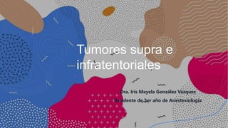 Tumores supra e
infratentoriales
Dra. Iris Mayela González Vázquez
Residente de 3er año de Anestesiología
 