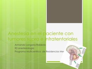 Anestesia en el paciente con
tumores supra e infratentoriales
Armando Longoria Robledo
R2 anestesiologia
Programa Multicentrico de Residencias Medicas

 
