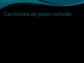 Carcinoma de plexo corioide
 