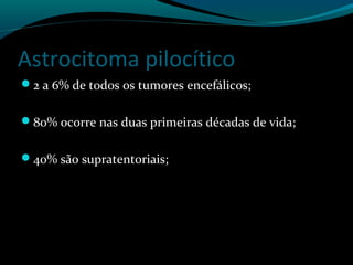 Astrocitoma pilocítico
2 a 6% de todos os tumores encefálicos;
80% ocorre nas duas primeiras décadas de vida;
40% são supratentoriais;
 