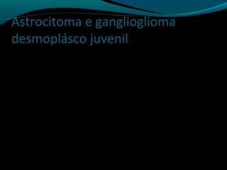 Astrocitoma e ganglioglioma
desmoplásco juvenil
 