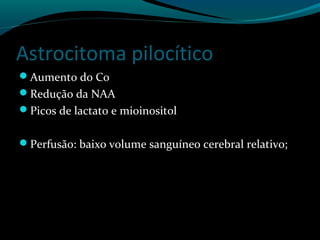 Astrocitoma pilocítico
Aumento do Co
Redução da NAA
Picos de lactato e mioinositol
Perfusão: baixo volume sanguíneo cerebral relativo;
 