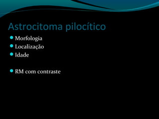 Astrocitoma pilocítico
Morfologia
Localização
Idade
RM com contraste
 