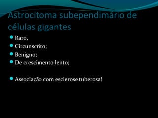 Astrocitoma subependimário de
células gigantes
Raro,
Circunscrito;
Benigno;
De crescimento lento;
Associação com esclerose tuberosa!
 