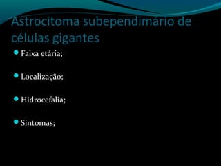 Astrocitoma subependimário de
células gigantes
Faixa etária;
Localização;
Hidrocefalia;
Sintomas;
 