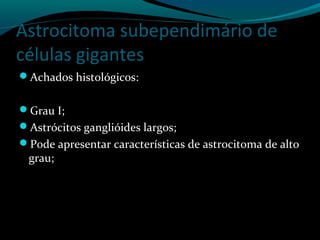 Astrocitoma subependimário de
células gigantes
Achados histológicos:
Grau I;
Astrócitos ganglióides largos;
Pode apresentar características de astrocitoma de alto
grau;
 