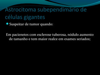 Astrocitoma subependimário de
células gigantes
Suspeitar de tumor quando:
Em pacienetes com esclerose tuberosa, nódulo aumento
de tamanho e tem maior realce em exames seriados;
 
