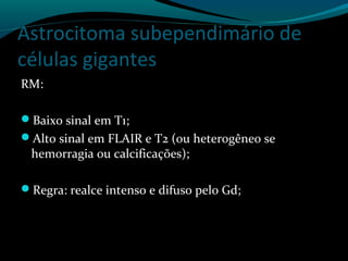Astrocitoma subependimário de
células gigantes
RM:
Baixo sinal em T1;
Alto sinal em FLAIR e T2 (ou heterogêneo se
hemorragia ou calcificações);
Regra: realce intenso e difuso pelo Gd;
 