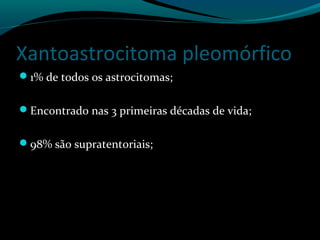 Xantoastrocitoma pleomórfico
1% de todos os astrocitomas;
Encontrado nas 3 primeiras décadas de vida;
98% são supratentoriais;
 