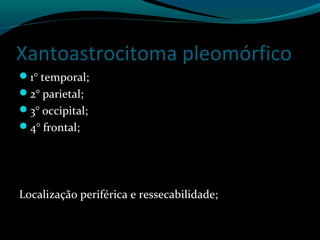 Xantoastrocitoma pleomórfico
1° temporal;
2° parietal;
3° occipital;
4° frontal;
Localização periférica e ressecabilidade;
 