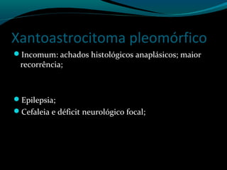 Xantoastrocitoma pleomórfico
Incomum: achados histológicos anaplásicos; maior
recorrência;
Epilepsia;
Cefaleia e déficit neurológico focal;
 
