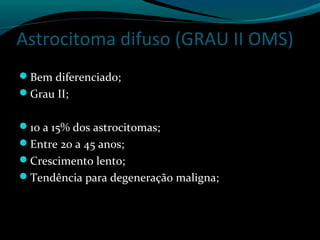 Astrocitoma difuso (GRAU II OMS)
Bem diferenciado;
Grau II;
10 a 15% dos astrocitomas;
Entre 20 a 45 anos;
Crescimento lento;
Tendência para degeneração maligna;
 