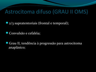 Astrocitoma difuso (GRAU II OMS)
2/3 supratentoriais (frontal e temporal);
Convulsão e cefaléia;
Grau II, tendência à progressão para astrocitoma
anaplásico;
 