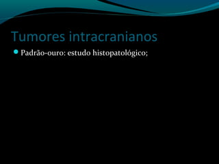 Tumores intracranianos
Padrão-ouro: estudo histopatológico;
 