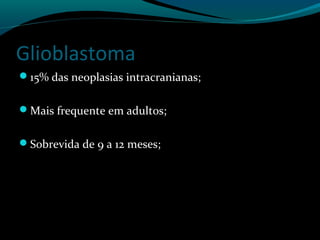 Glioblastoma
15% das neoplasias intracranianas;
Mais frequente em adultos;
Sobrevida de 9 a 12 meses;
 
