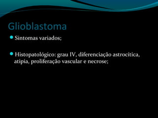 Glioblastoma
Sintomas variados;
Histopatológico: grau IV, diferenciação astrocítica,
atipia, proliferação vascular e necrose;
 