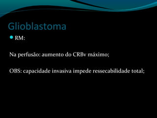 Glioblastoma
RM:
Na perfusão: aumento do CRBv máximo;
OBS: capacidade invasiva impede ressecabilidade total;
 