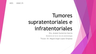 Tumores
supratentoriales e
infratentoriales
Dra. Anabel Gutierrez Garcia
Residente de tercer año de anestesiología
Titular: Dr. Miguel Angel Lopez Oropeza
IMSS UMAE 25
 