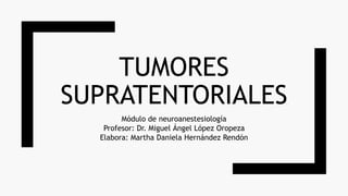 TUMORES
SUPRATENTORIALES
Módulo de neuroanestesiología
Profesor: Dr. Miguel Ángel López Oropeza
Elabora: Martha Daniela Hernández Rendón
 