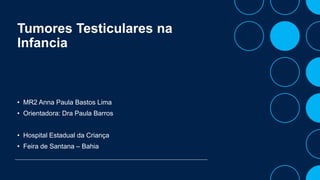 Tumores Testiculares na
Infancia
• MR2 Anna Paula Bastos Lima
• Orientadora: Dra Paula Barros
• Hospital Estadual da Criança
• Feira de Santana – Bahia
 