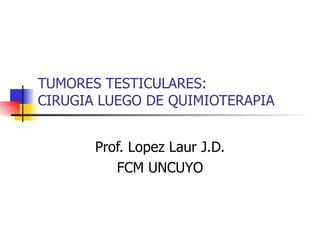 TUMORES TESTICULARES: CIRUGIA LUEGO DE QUIMIOTERAPIA Prof. Lopez Laur J.D. FCM UNCUYO 