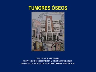 TUMORES ÓSEOS
DRA. ILNER VICTORIA
SERVICIO DE ORTOPEDIA Y TRAUMATOLOGIA
HOSITAL GENERAL DE AGUDOS COSME ARGERICH
 