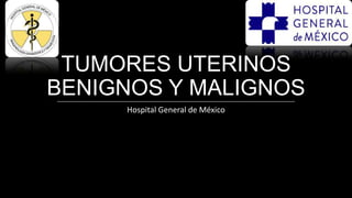 TUMORES UTERINOS
BENIGNOS Y MALIGNOS
Hospital General de México

 