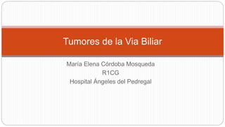 María Elena Córdoba Mosqueda
R1CG
Hospital Ángeles del Pedregal
Tumores de la Via Biliar
 