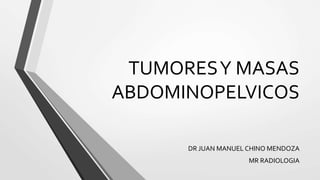 TUMORESY MASAS
ABDOMINOPELVICOS
DR JUAN MANUEL CHINO MENDOZA
MR RADIOLOGIA
 