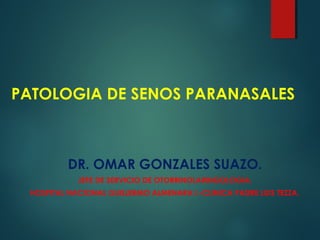 PATOLOGIA DE SENOS PARANASALES
DR. OMAR GONZALES SUAZO.
JEFE DE SERVICIO DE OTORRINOLARINGOLOGIA.
HOSPITAL NACIONAL GUILLERMO ALMENARA I.-CLINICA PADRE LUIS TEZZA.
 