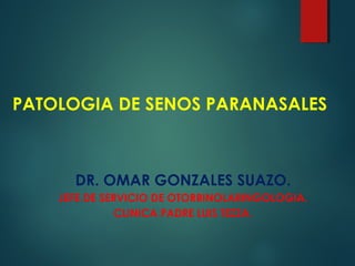 PATOLOGIA DE SENOS PARANASALES
DR. OMAR GONZALES SUAZO.
JEFE DE SERVICIO DE OTORRINOLARINGOLOGIA.
CLINICA PADRE LUIS TEZZA.
 