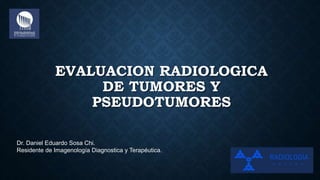 EVALUACION RADIOLOGICA
DE TUMORES Y
PSEUDOTUMORES
Dr. Daniel Eduardo Sosa Chi.
Residente de Imagenología Diagnostica y Terapéutica.
 