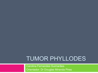 Tumor Phyllodes,[object Object],Carolina Fernandes Guimarães,[object Object],Orientador: Dr Douglas Miranda Pires,[object Object]
