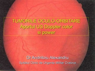 TUMORILE OCULO-ORBITARE
Aportul US Doppler color
si power
Dr Andritoiu Alexandru
Spitalul Clinic de Urgenta Militar Craiova
 